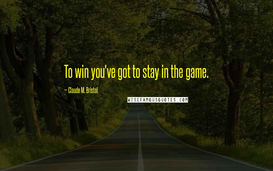 Claude M. Bristol Quotes: To win you've got to stay in the game.