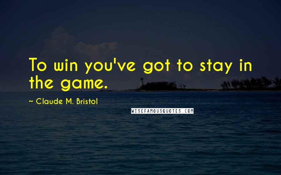 Claude M. Bristol Quotes: To win you've got to stay in the game.