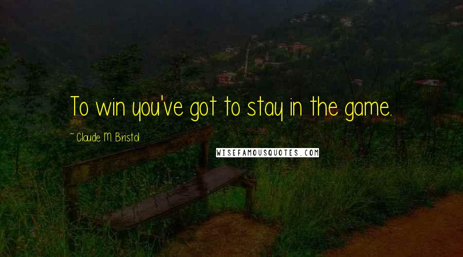 Claude M. Bristol Quotes: To win you've got to stay in the game.