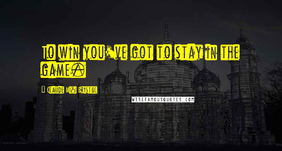 Claude M. Bristol Quotes: To win you've got to stay in the game.