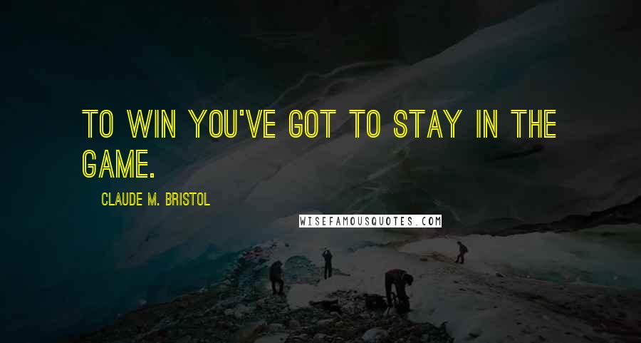 Claude M. Bristol Quotes: To win you've got to stay in the game.