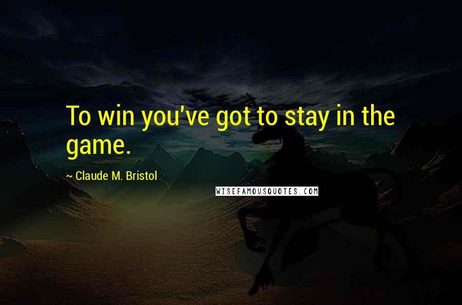 Claude M. Bristol Quotes: To win you've got to stay in the game.