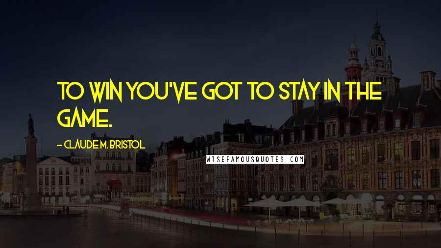 Claude M. Bristol Quotes: To win you've got to stay in the game.