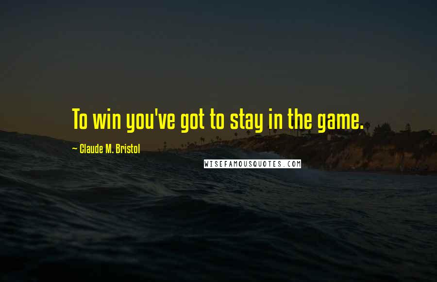 Claude M. Bristol Quotes: To win you've got to stay in the game.