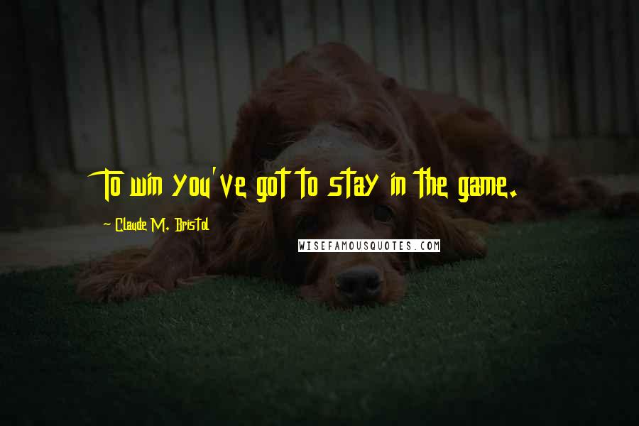 Claude M. Bristol Quotes: To win you've got to stay in the game.