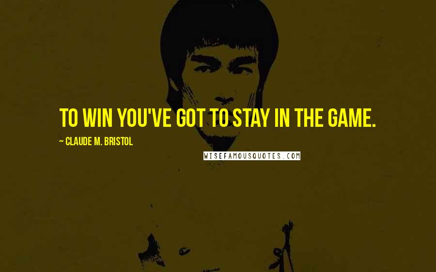 Claude M. Bristol Quotes: To win you've got to stay in the game.