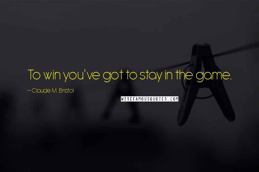 Claude M. Bristol Quotes: To win you've got to stay in the game.