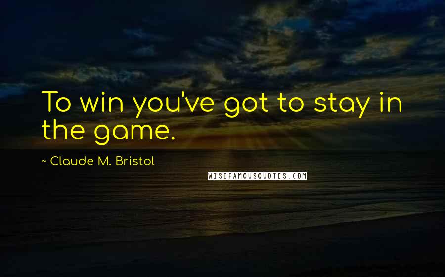 Claude M. Bristol Quotes: To win you've got to stay in the game.