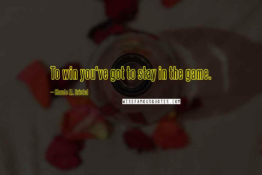 Claude M. Bristol Quotes: To win you've got to stay in the game.