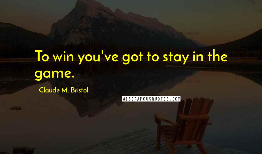 Claude M. Bristol Quotes: To win you've got to stay in the game.