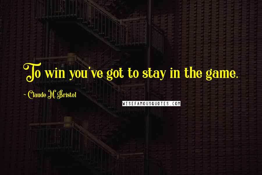 Claude M. Bristol Quotes: To win you've got to stay in the game.