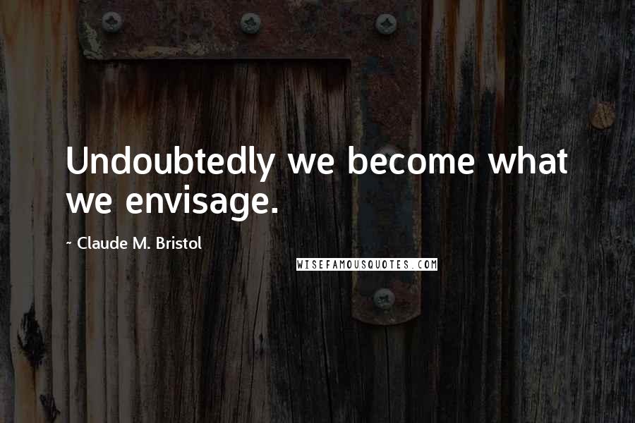 Claude M. Bristol Quotes: Undoubtedly we become what we envisage.