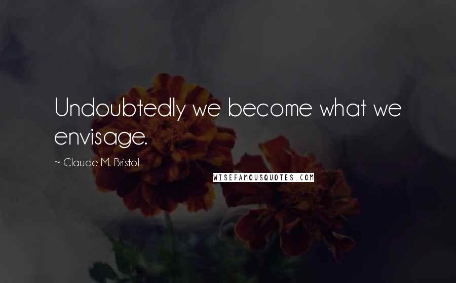 Claude M. Bristol Quotes: Undoubtedly we become what we envisage.