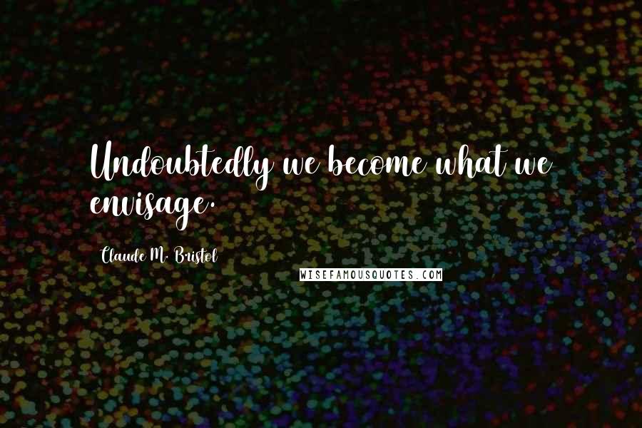 Claude M. Bristol Quotes: Undoubtedly we become what we envisage.