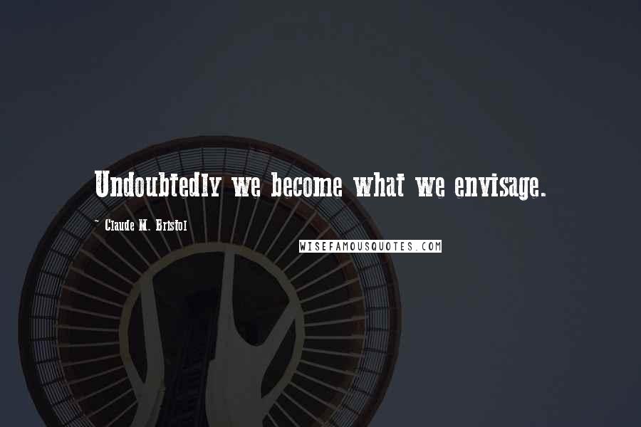 Claude M. Bristol Quotes: Undoubtedly we become what we envisage.