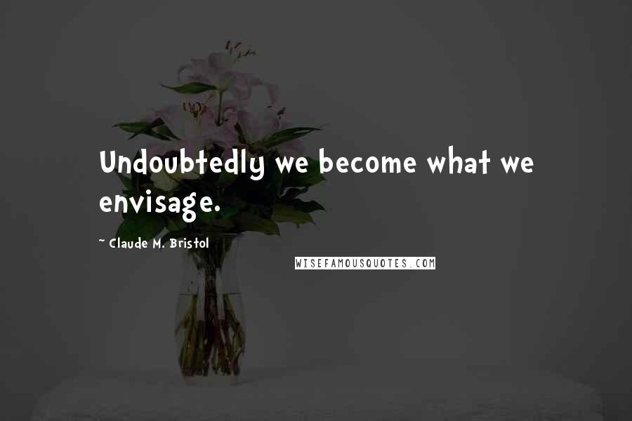 Claude M. Bristol Quotes: Undoubtedly we become what we envisage.