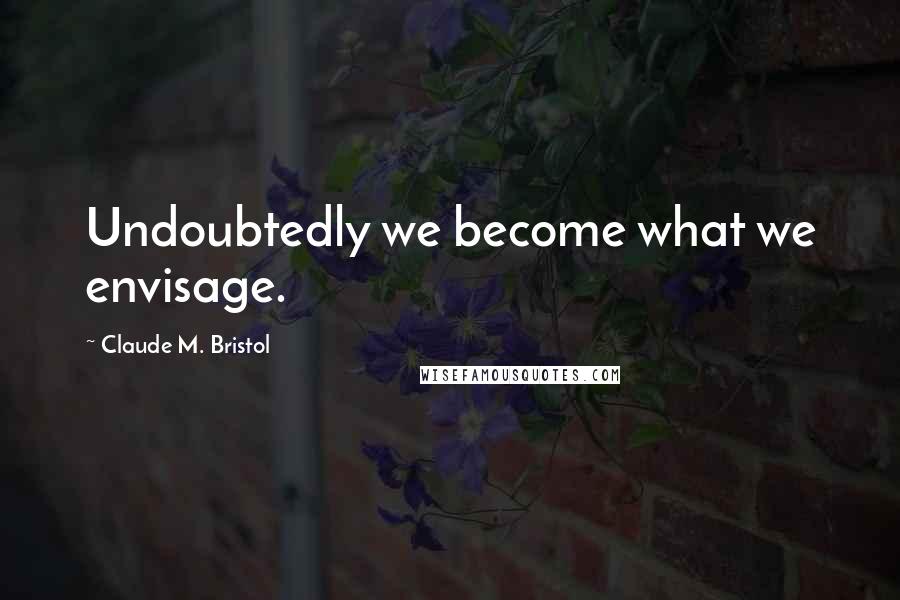 Claude M. Bristol Quotes: Undoubtedly we become what we envisage.