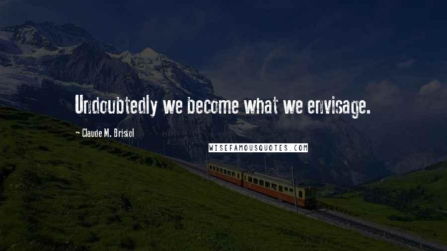 Claude M. Bristol Quotes: Undoubtedly we become what we envisage.