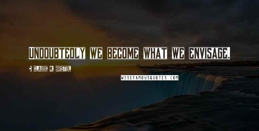 Claude M. Bristol Quotes: Undoubtedly we become what we envisage.