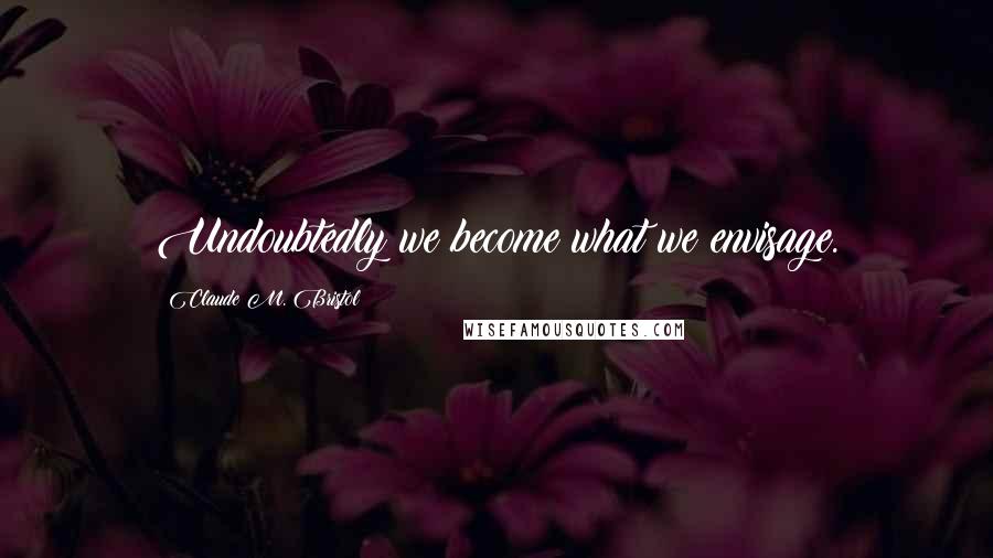 Claude M. Bristol Quotes: Undoubtedly we become what we envisage.