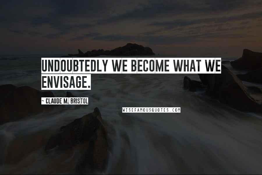 Claude M. Bristol Quotes: Undoubtedly we become what we envisage.