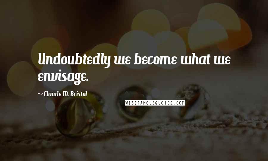 Claude M. Bristol Quotes: Undoubtedly we become what we envisage.