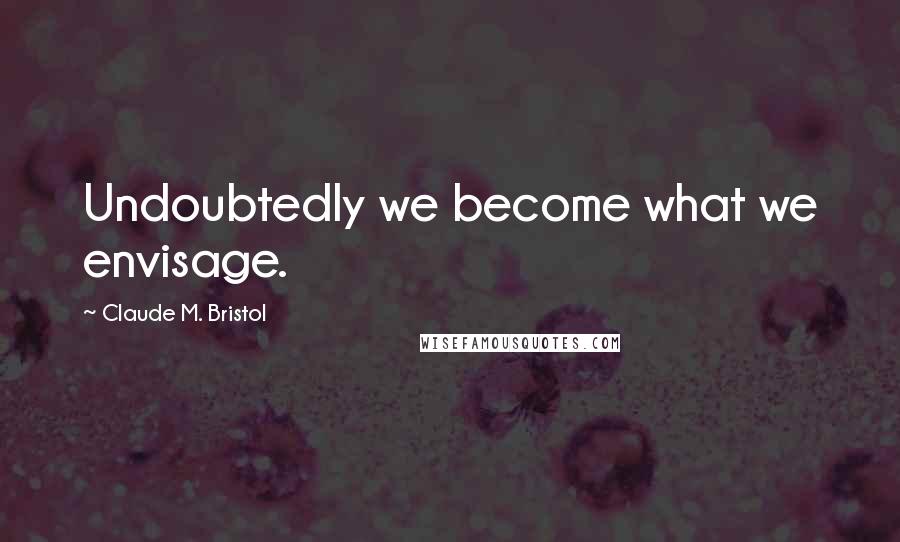 Claude M. Bristol Quotes: Undoubtedly we become what we envisage.