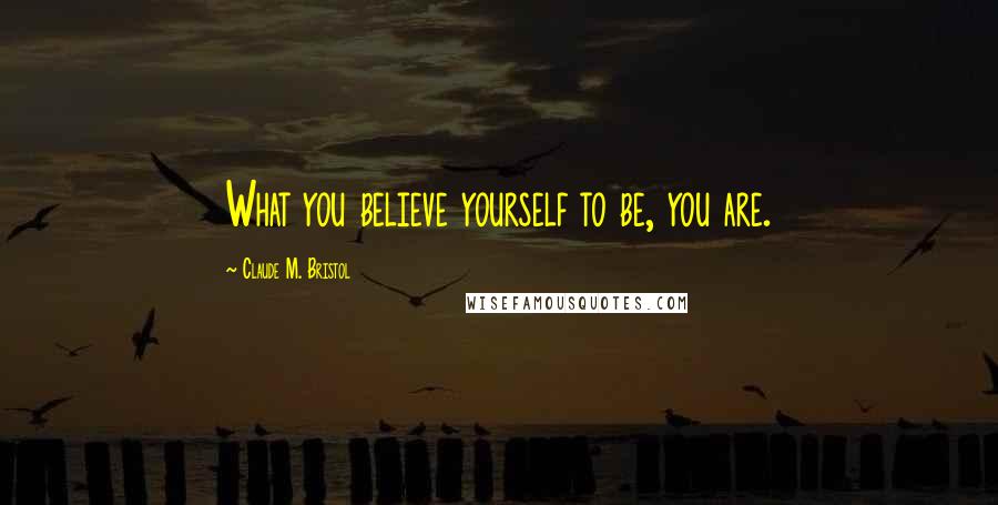 Claude M. Bristol Quotes: What you believe yourself to be, you are.