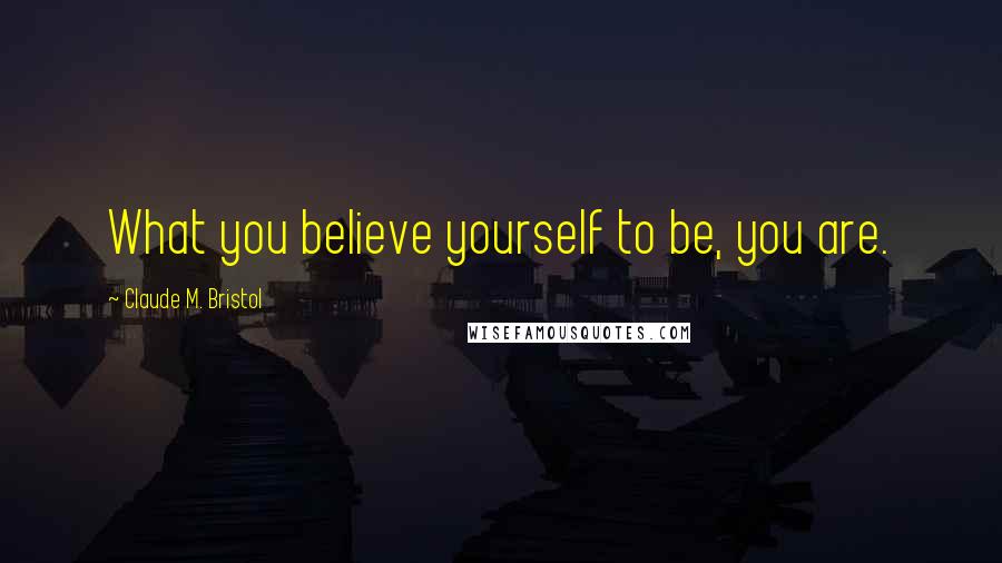 Claude M. Bristol Quotes: What you believe yourself to be, you are.