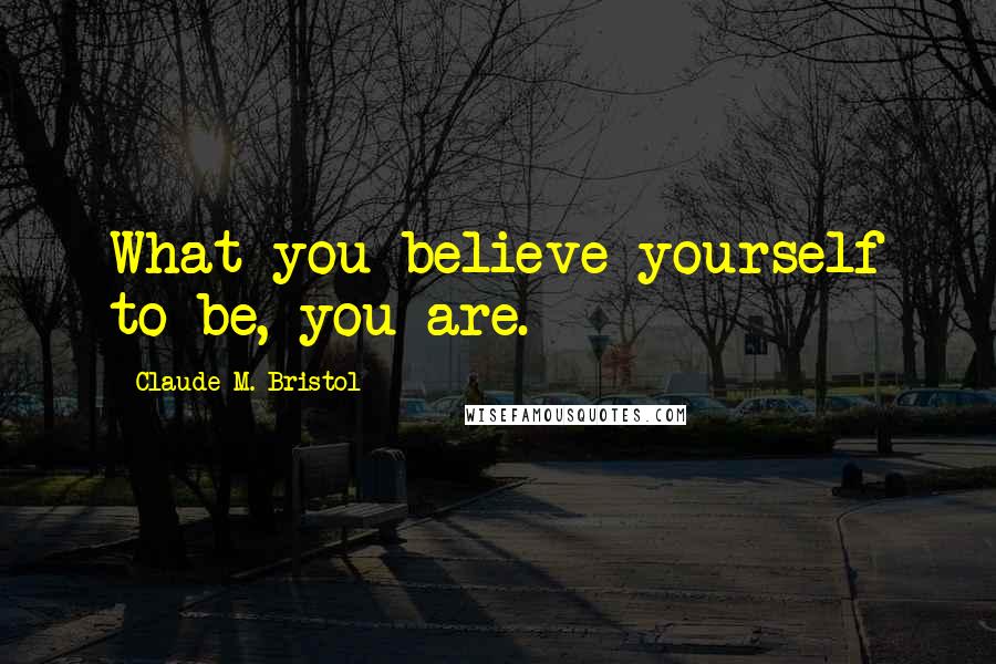 Claude M. Bristol Quotes: What you believe yourself to be, you are.