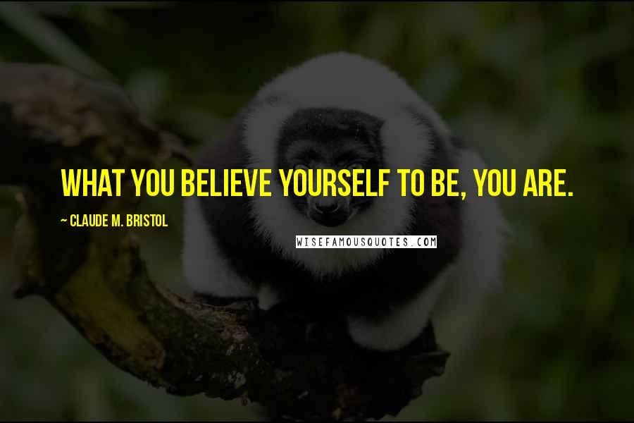 Claude M. Bristol Quotes: What you believe yourself to be, you are.