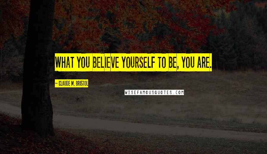 Claude M. Bristol Quotes: What you believe yourself to be, you are.