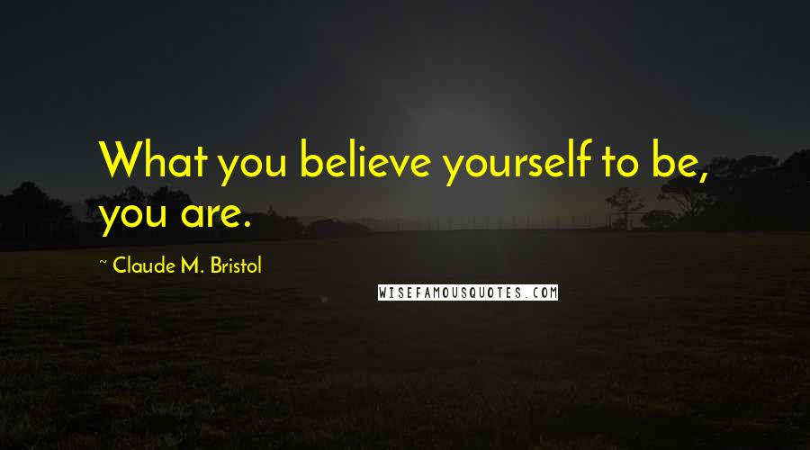 Claude M. Bristol Quotes: What you believe yourself to be, you are.