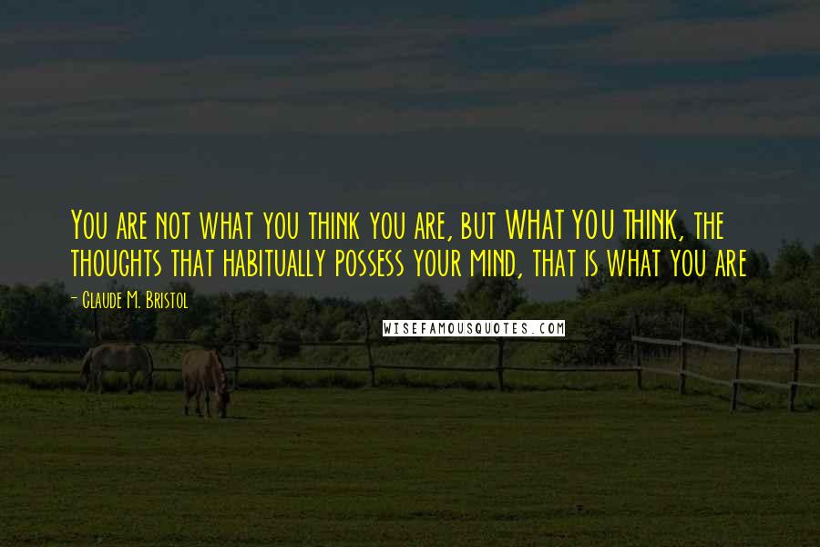 Claude M. Bristol Quotes: You are not what you think you are, but WHAT YOU THINK, the thoughts that habitually possess your mind, that is what you are