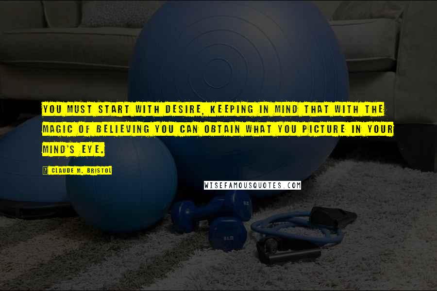 Claude M. Bristol Quotes: You must start with desire, keeping in mind that with the magic of believing you can obtain what you picture in your mind's eye.