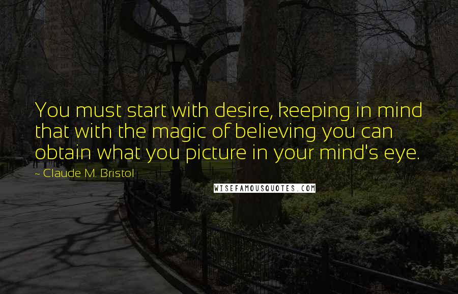 Claude M. Bristol Quotes: You must start with desire, keeping in mind that with the magic of believing you can obtain what you picture in your mind's eye.