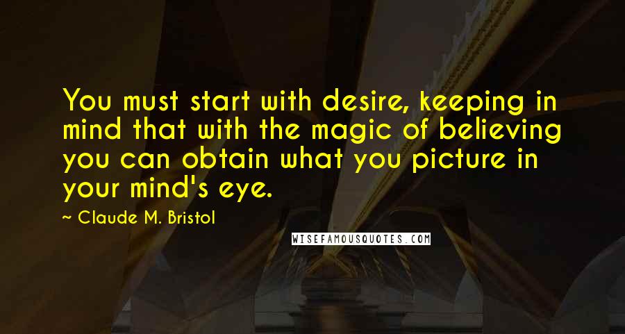 Claude M. Bristol Quotes: You must start with desire, keeping in mind that with the magic of believing you can obtain what you picture in your mind's eye.