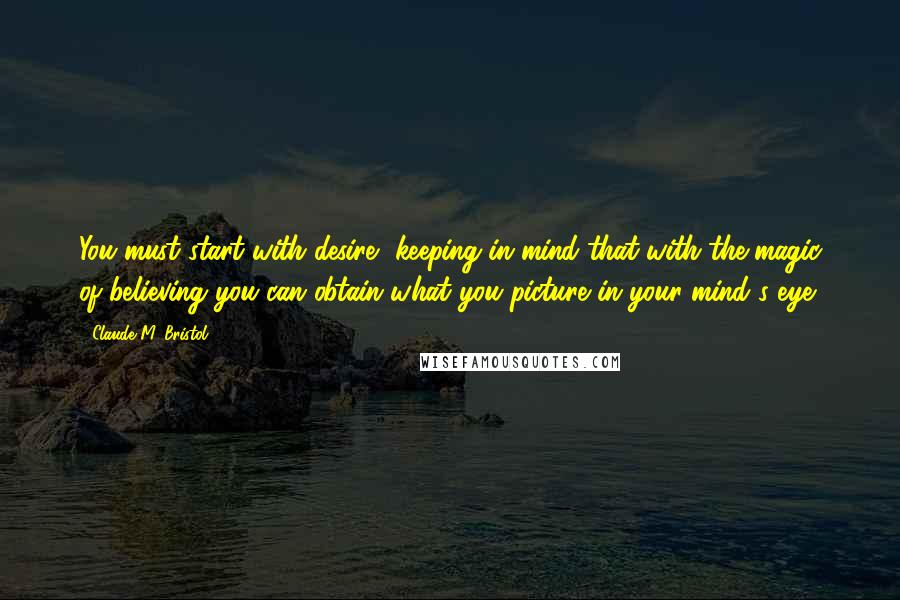 Claude M. Bristol Quotes: You must start with desire, keeping in mind that with the magic of believing you can obtain what you picture in your mind's eye.