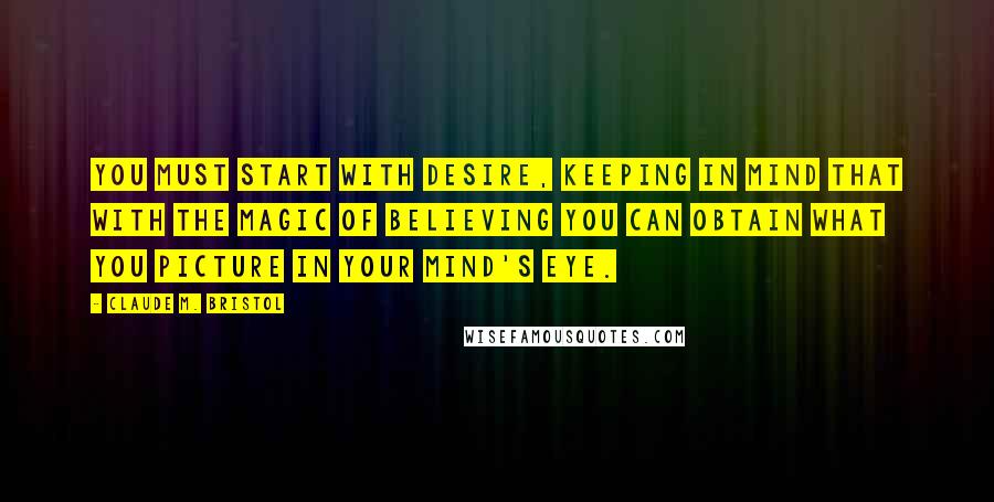 Claude M. Bristol Quotes: You must start with desire, keeping in mind that with the magic of believing you can obtain what you picture in your mind's eye.