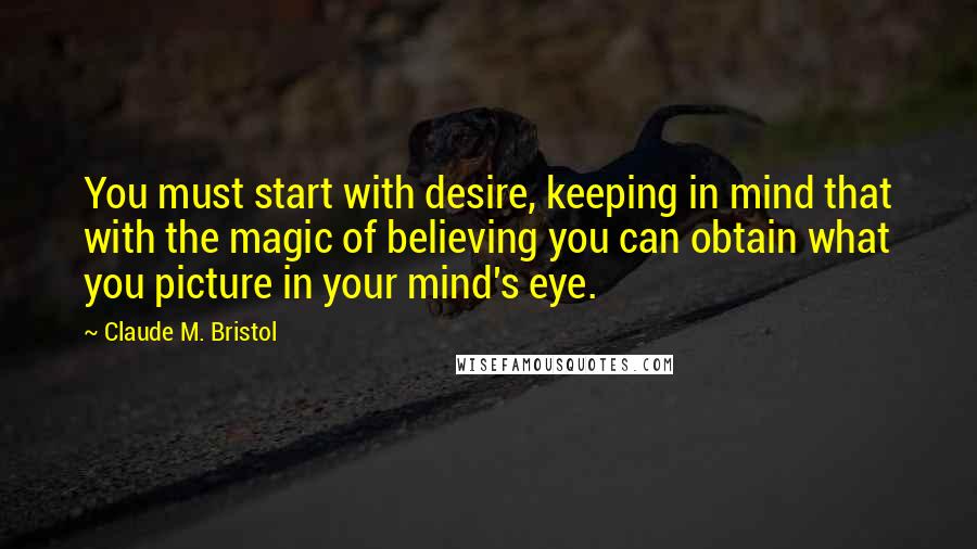 Claude M. Bristol Quotes: You must start with desire, keeping in mind that with the magic of believing you can obtain what you picture in your mind's eye.