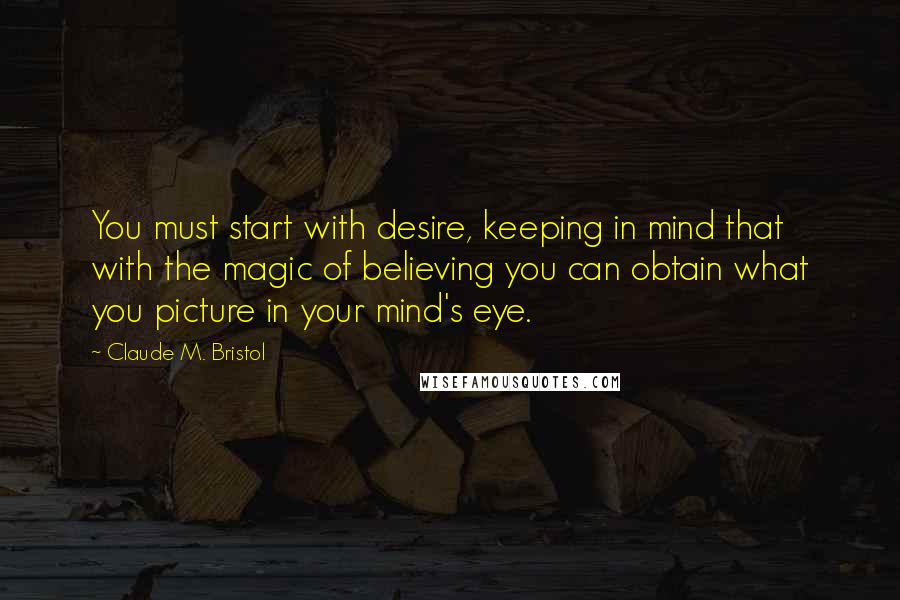 Claude M. Bristol Quotes: You must start with desire, keeping in mind that with the magic of believing you can obtain what you picture in your mind's eye.