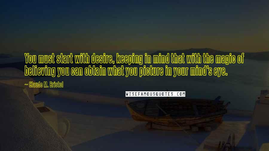 Claude M. Bristol Quotes: You must start with desire, keeping in mind that with the magic of believing you can obtain what you picture in your mind's eye.