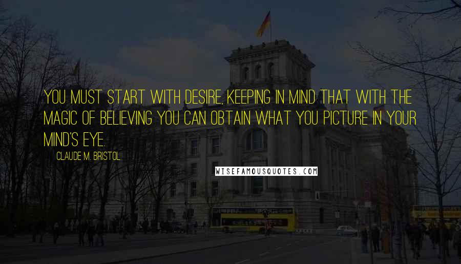 Claude M. Bristol Quotes: You must start with desire, keeping in mind that with the magic of believing you can obtain what you picture in your mind's eye.