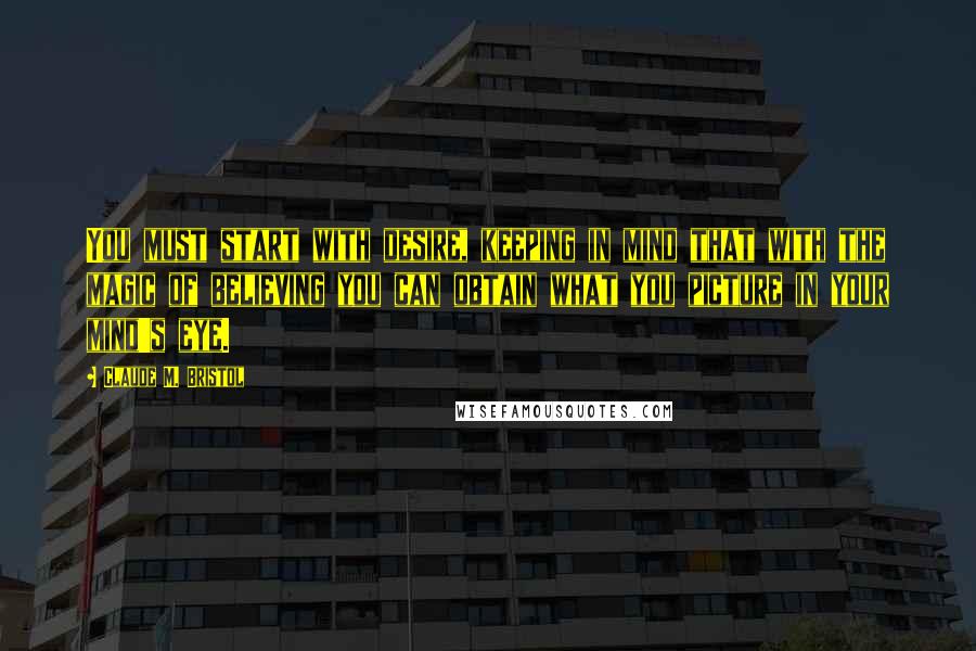 Claude M. Bristol Quotes: You must start with desire, keeping in mind that with the magic of believing you can obtain what you picture in your mind's eye.