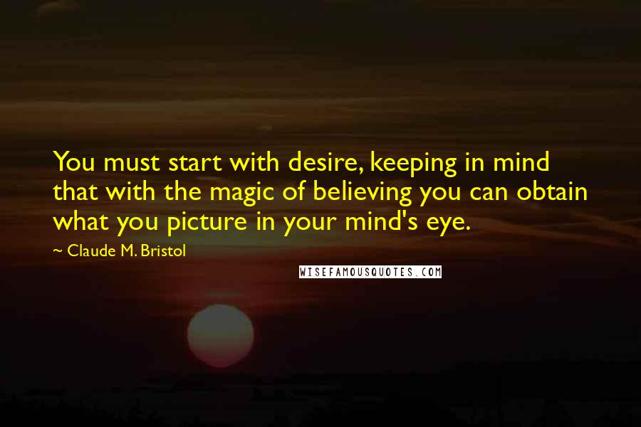 Claude M. Bristol Quotes: You must start with desire, keeping in mind that with the magic of believing you can obtain what you picture in your mind's eye.