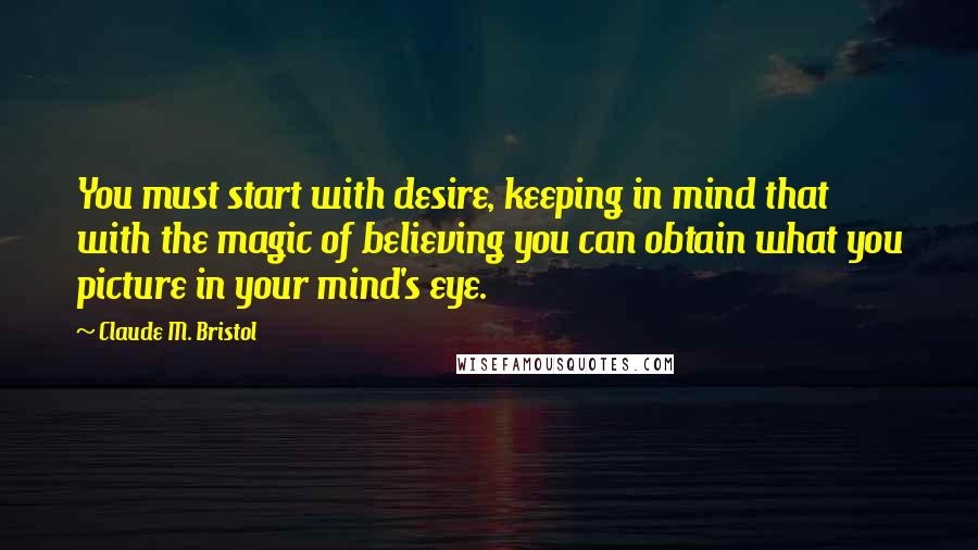 Claude M. Bristol Quotes: You must start with desire, keeping in mind that with the magic of believing you can obtain what you picture in your mind's eye.