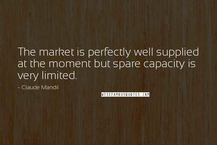 Claude Mandil Quotes: The market is perfectly well supplied at the moment but spare capacity is very limited.