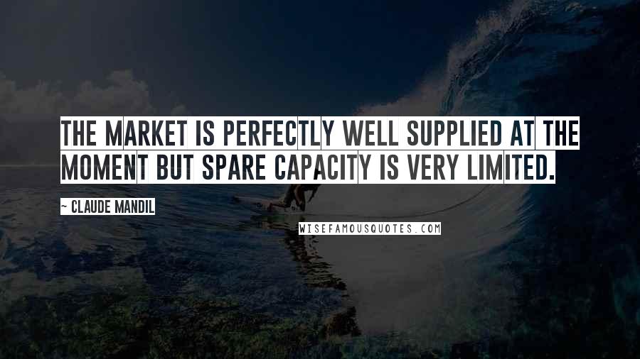 Claude Mandil Quotes: The market is perfectly well supplied at the moment but spare capacity is very limited.