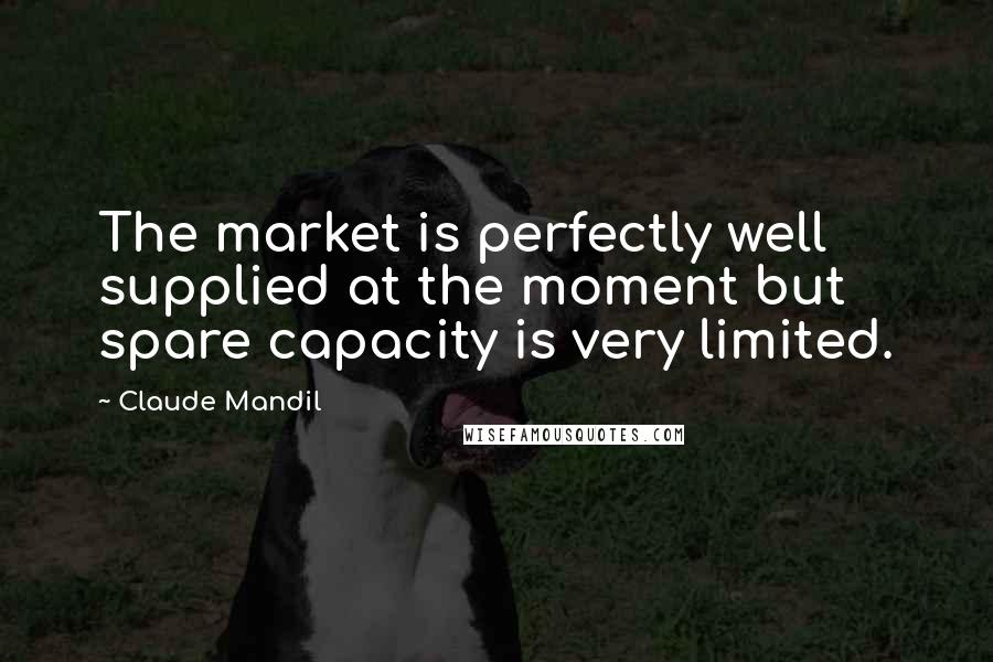 Claude Mandil Quotes: The market is perfectly well supplied at the moment but spare capacity is very limited.