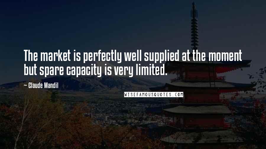 Claude Mandil Quotes: The market is perfectly well supplied at the moment but spare capacity is very limited.